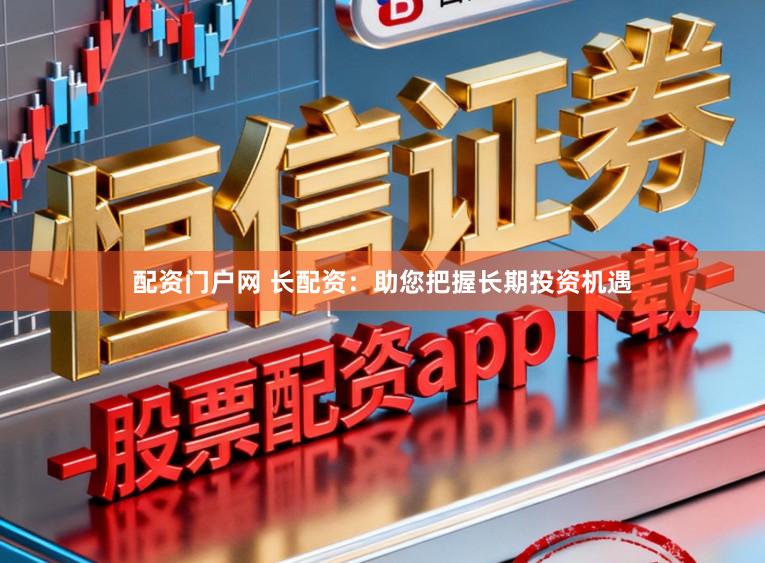 配资门户网 长配资：助您把握长期投资机遇