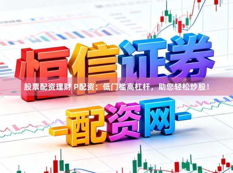 股票配资理财 P配资：低门槛高杠杆，助您轻松炒股！