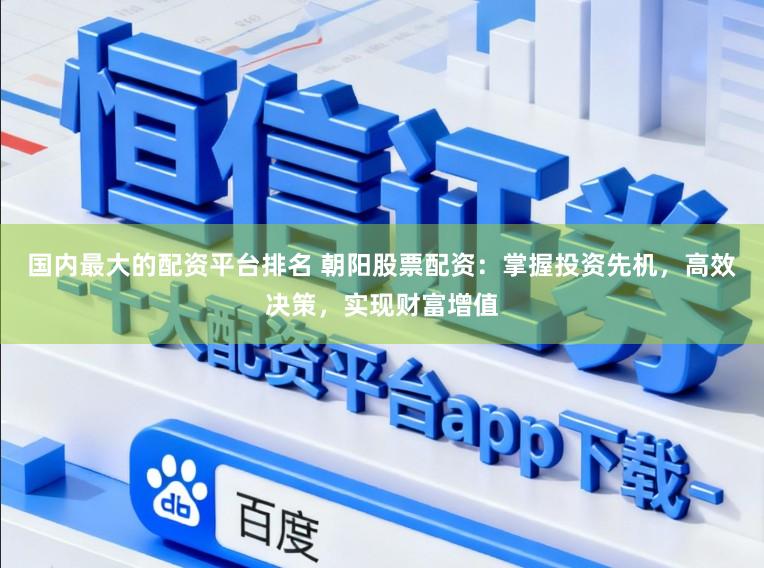 国内最大的配资平台排名 朝阳股票配资：掌握投资先机，高效决策，实现财富增值