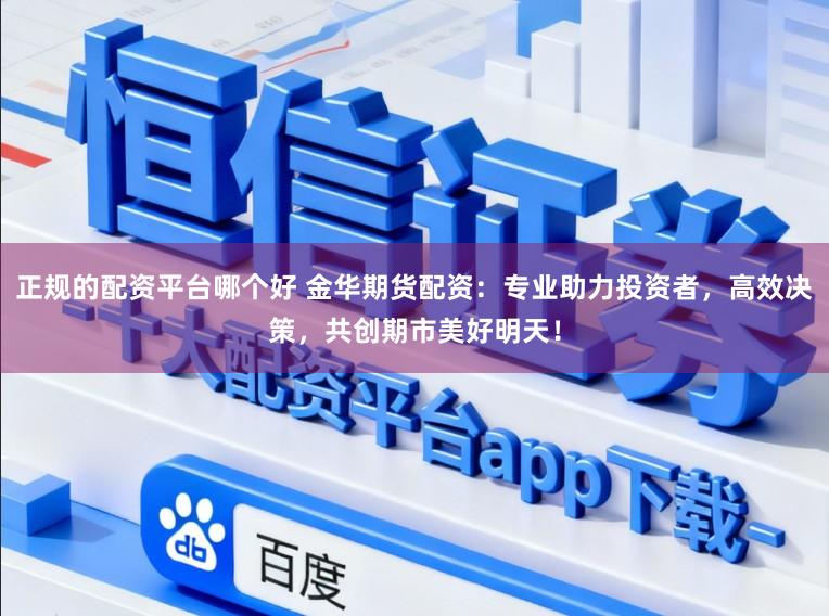 正规的配资平台哪个好 金华期货配资：专业助力投资者，高效决策，共创期市美好明天！