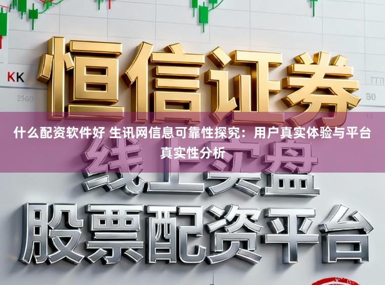 什么配资软件好 生讯网信息可靠性探究：用户真实体验与平台真实性分析