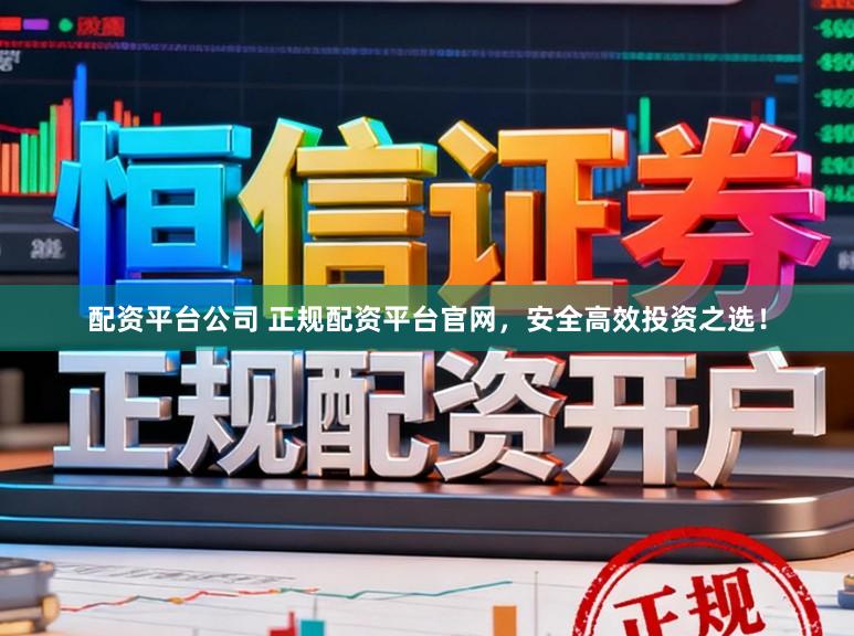 配资平台公司 正规配资平台官网，安全高效投资之选！