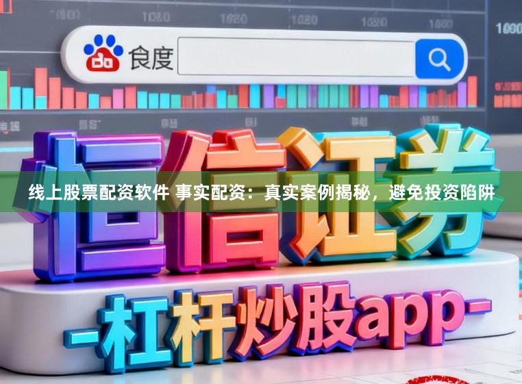 线上股票配资软件 事实配资：真实案例揭秘，避免投资陷阱