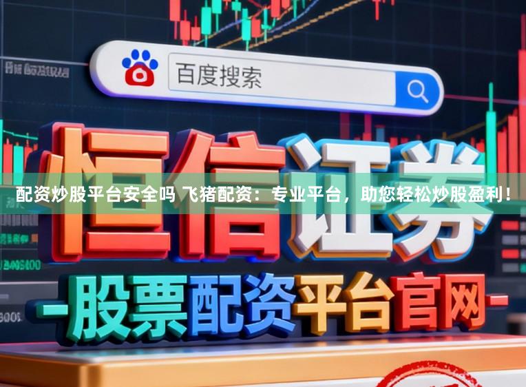 配资炒股平台安全吗 飞猪配资：专业平台，助您轻松炒股盈利！