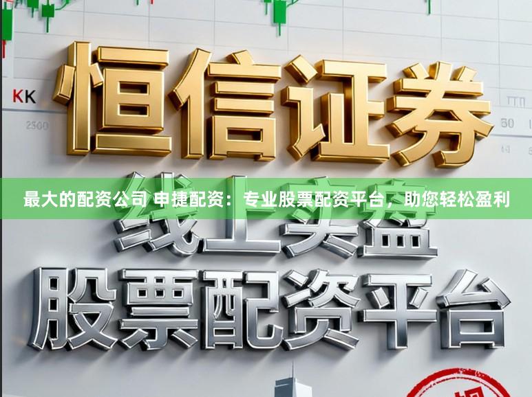 最大的配资公司 申捷配资：专业股票配资平台，助您轻松盈利