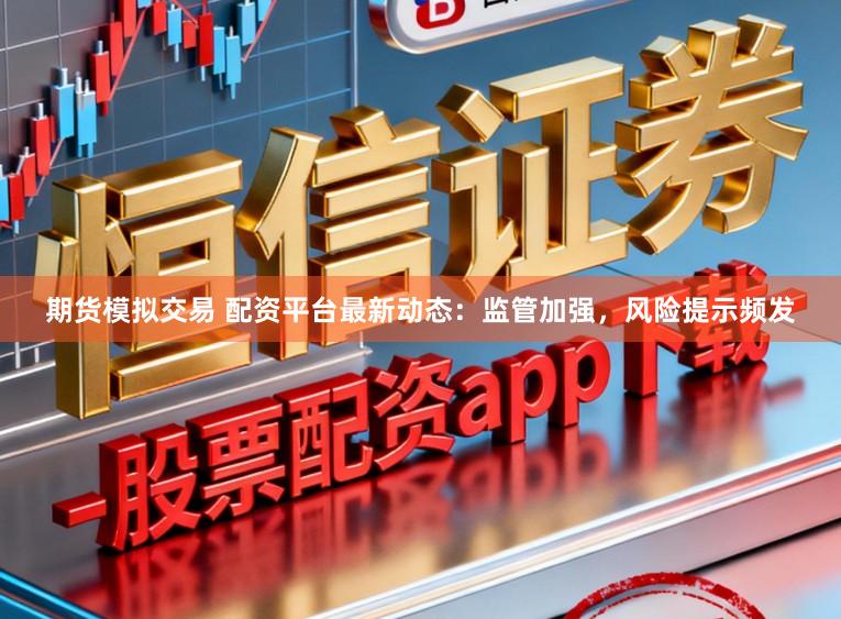 期货模拟交易 配资平台最新动态：监管加强，风险提示频发