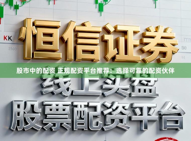 股市中的配资 正规配资平台推荐：选择可靠的配资伙伴