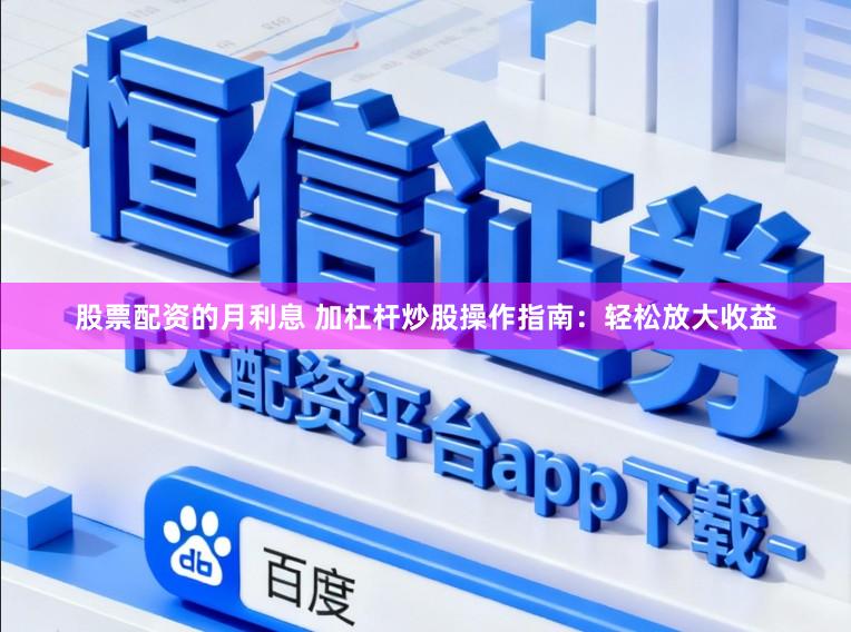 股票配资的月利息 加杠杆炒股操作指南：轻松放大收益