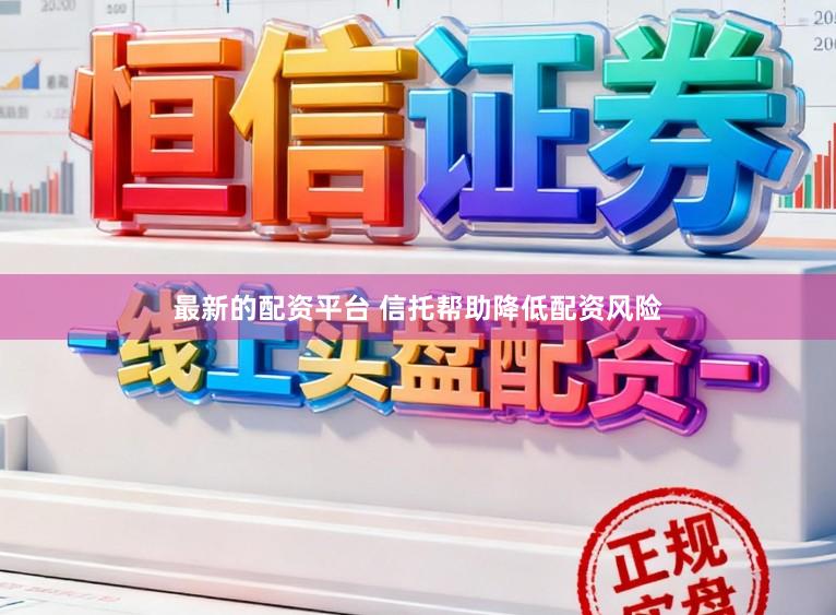 最新的配资平台 信托帮助降低配资风险