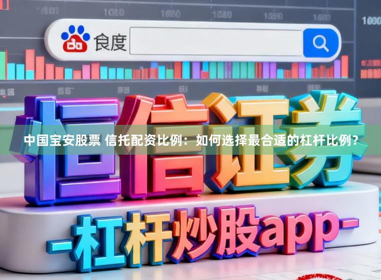 中国宝安股票 信托配资比例：如何选择最合适的杠杆比例？