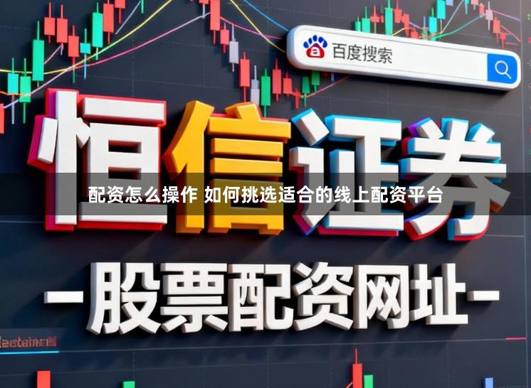 配资怎么操作 如何挑选适合的线上配资平台
