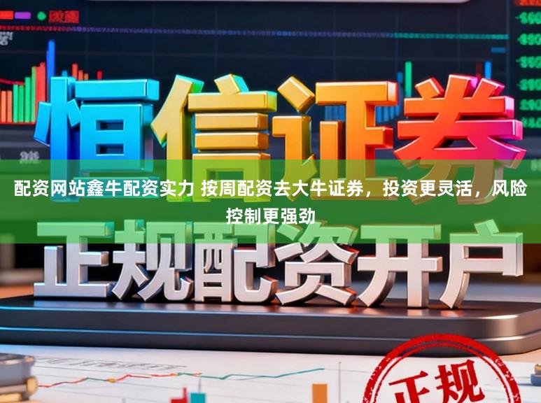 配资网站鑫牛配资实力 按周配资去大牛证券，投资更灵活，风险控制更强劲