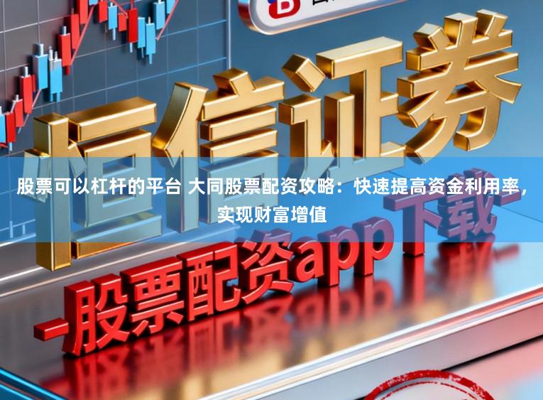 股票可以杠杆的平台 大同股票配资攻略：快速提高资金利用率，实现财富增值