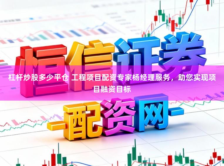 杠杆炒股多少平仓 工程项目配资专家杨经理服务，助您实现项目融资目标