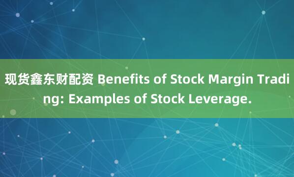 现货鑫东财配资 Benefits of Stock Margin Trading: Examples of Stock Leverage.
