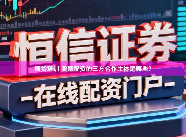 期货培训 股票配资的三方合作主体是哪些？