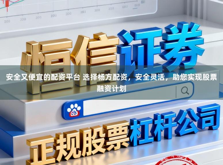 安全又便宜的配资平台 选择杨方配资，安全灵活，助您实现股票融资计划