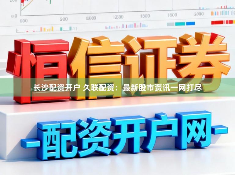 长沙配资开户 久联配资：最新股市资讯一网打尽