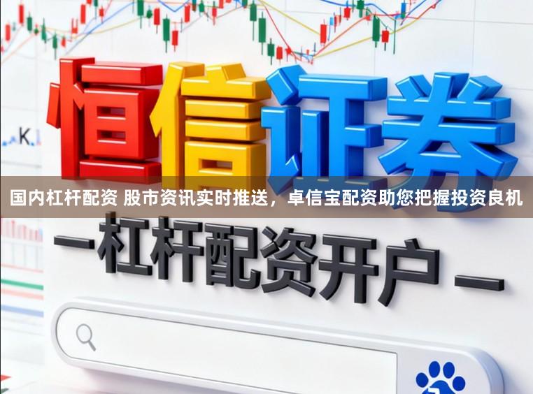 国内杠杆配资 股市资讯实时推送，卓信宝配资助您把握投资良机