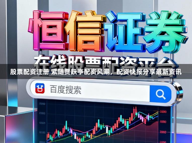 股票配资注册 紧随贾跃亭配资风潮，配资快报分享最新资讯