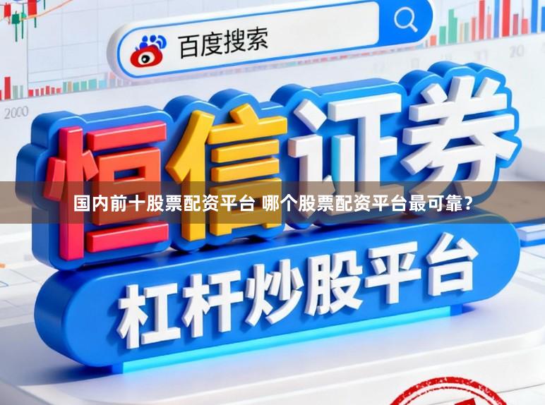 国内前十股票配资平台 哪个股票配资平台最可靠？