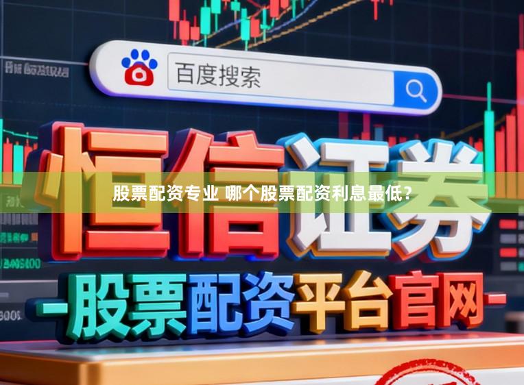 股票配资专业 哪个股票配资利息最低？