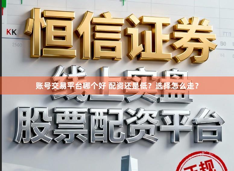 账号交易平台哪个好 配资还是低?选择怎么走?