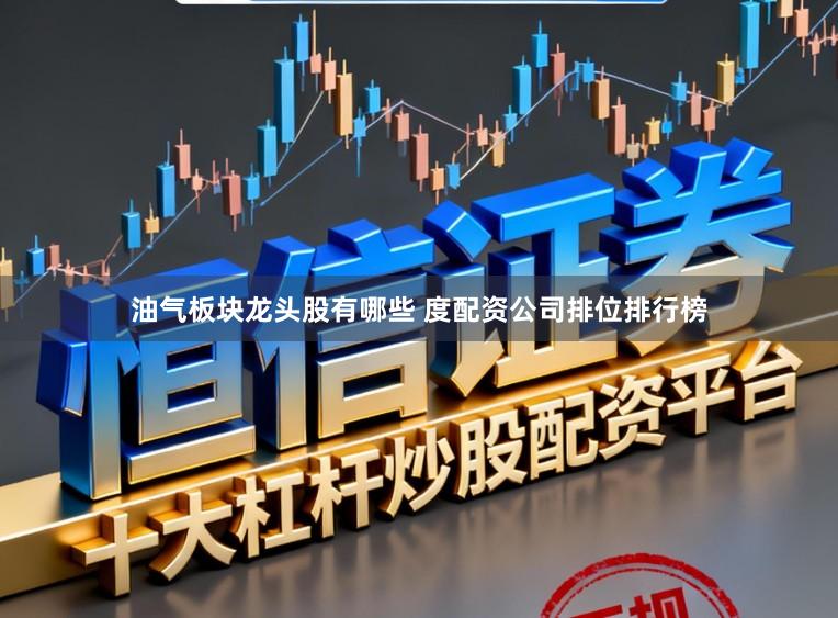 油气板块龙头股有哪些 度配资公司排位排行榜