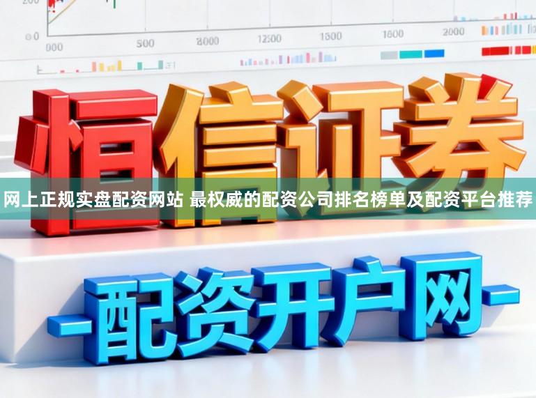 网上正规实盘配资网站 最权威的配资公司排名榜单及配资平台推荐