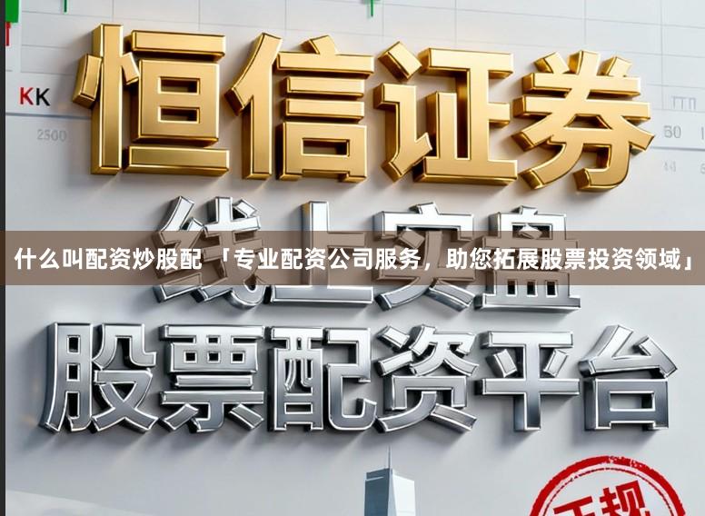什么叫配资炒股配 「专业配资公司服务，助您拓展股票投资领域」