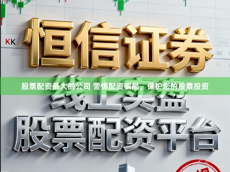 股票配资最大的公司 警惕配资骗局，保护您的股票投资