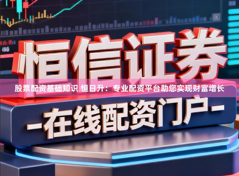 股票配资基础知识 恒日升：专业配资平台助您实现财富增长