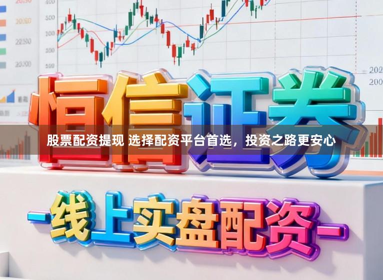 股票配资提现 选择配资平台首选，投资之路更安心
