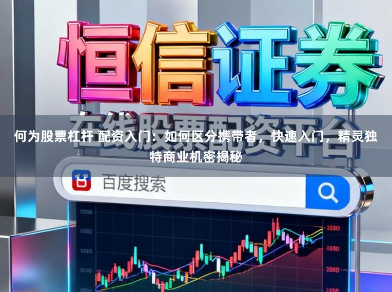 何为股票杠杆 配资入门：如何区分携带者，快速入门，精灵独特商业机密揭秘