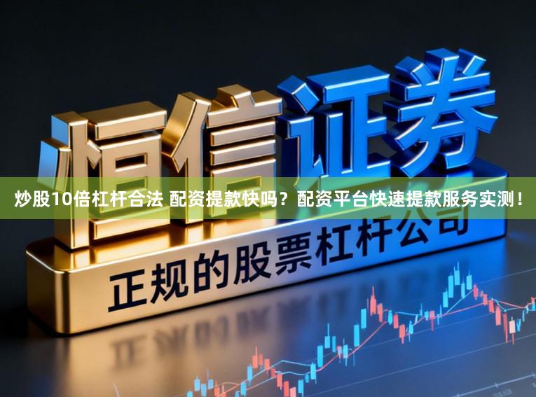 炒股10倍杠杆合法 配资提款快吗？配资平台快速提款服务实测！