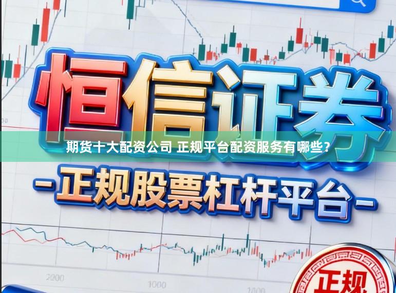 期货十大配资公司 正规平台配资服务有哪些？