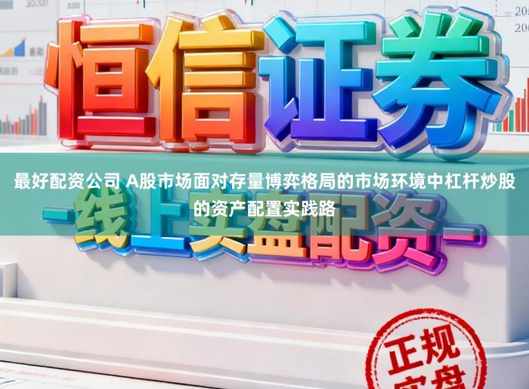 最好配资公司 A股市场面对存量博弈格局的市场环境中杠杆炒股的资产配置实践路