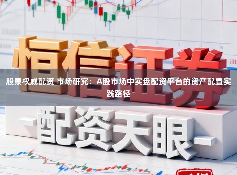 股票权威配资 市场研究：A股市场中实盘配资平台的资产配置实践路径