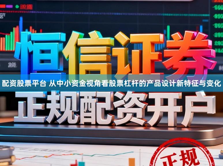 配资股票平台 从中小资金视角看股票杠杆的产品设计新特征与变化