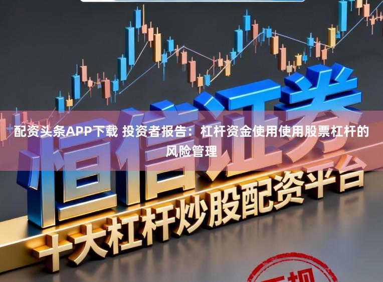 配资头条APP下载 投资者报告：杠杆资金使用使用股票杠杆的风险管理