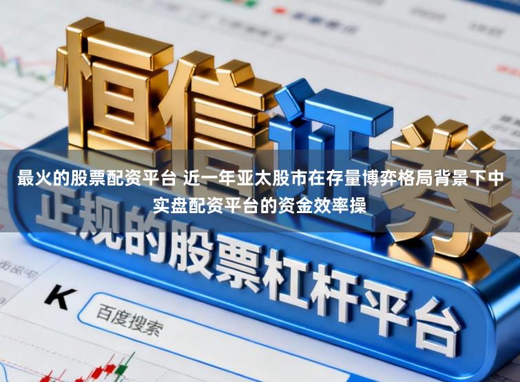 最火的股票配资平台 近一年亚太股市在存量博弈格局背景下中实盘配资平台的资金效率操