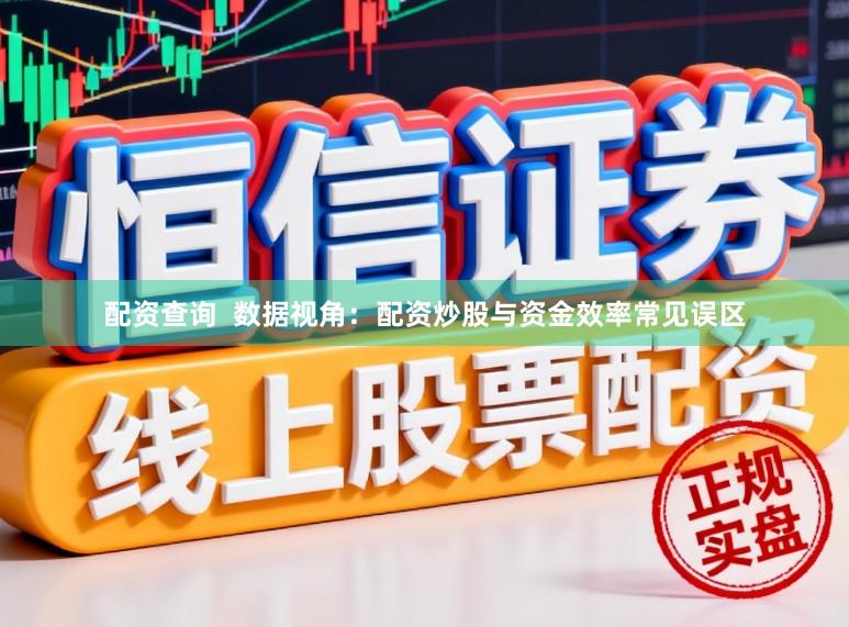 配资查询  数据视角：配资炒股与资金效率常见误区