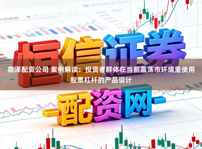 鼎泽配资公司 案例解读：投资者群体在当前震荡市环境里使用股票杠杆的产品设计