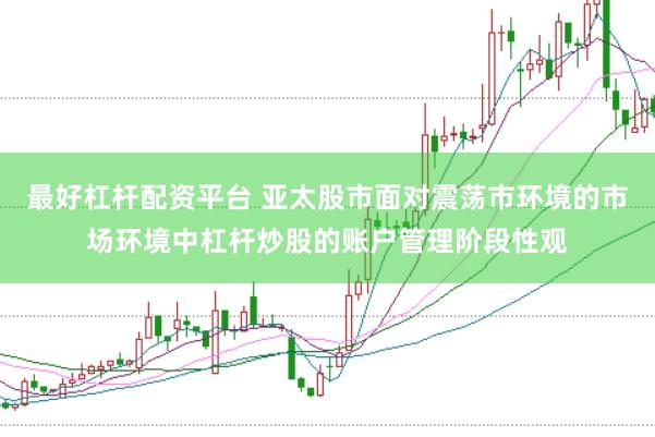 最好杠杆配资平台 亚太股市面对震荡市环境的市场环境中杠杆炒股的账户管理阶段性观