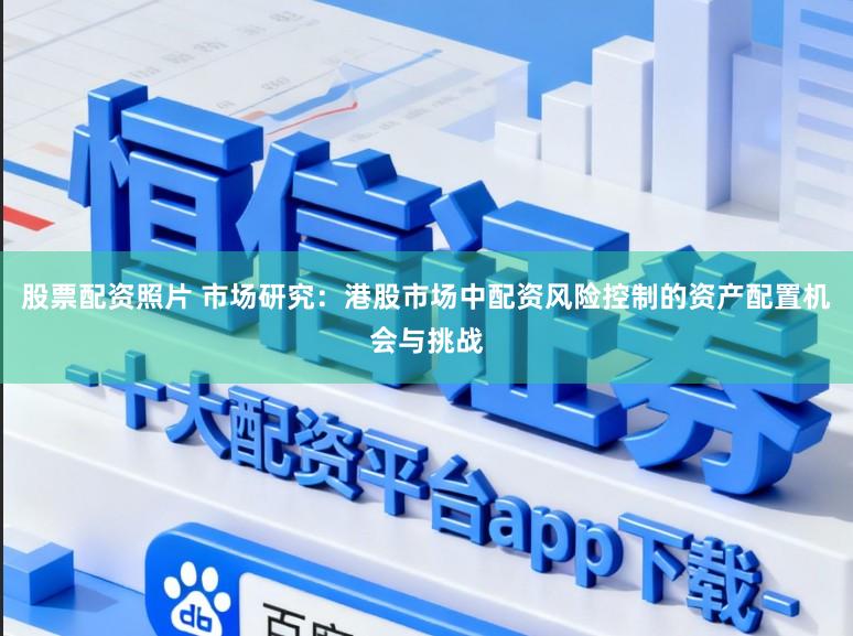 股票配资照片 市场研究：港股市场中配资风险控制的资产配置机会与挑战