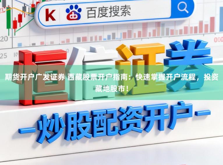 期货开户广发证券 西藏股票开户指南：快速掌握开户流程，投资藏地股市！