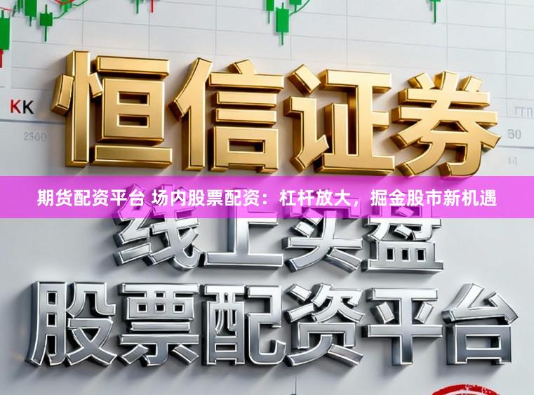 期货配资平台 场内股票配资：杠杆放大，掘金股市新机遇