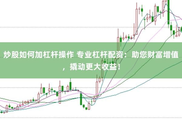 炒股如何加杠杆操作 专业杠杆配资:助您财富增值,撬动更大收益!