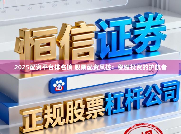 2025配资平台排名榜 股票配资风控：稳健投资的护航者