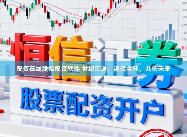 配资在线股票配资软件 世纪汇通：连接全球，共创未来